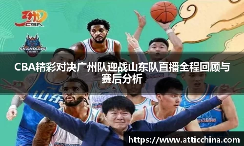 CBA精彩对决广州队迎战山东队直播全程回顾与赛后分析